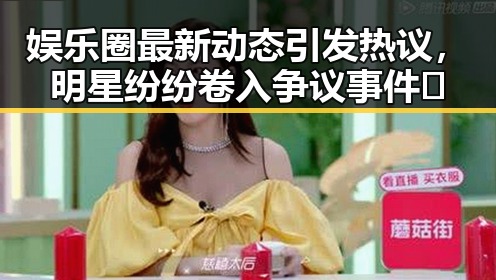 娱乐圈最新动态引发热议，明星纷纷卷入争议事件🔥