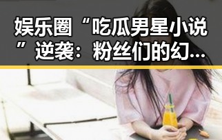 娱乐圈“吃瓜男星小说”逆袭：粉丝们的幻想工厂究竟跑到哪里去了？🤔