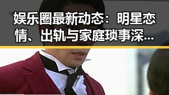娱乐圈最新动态：明星恋情、出轨与家庭琐事深度解读