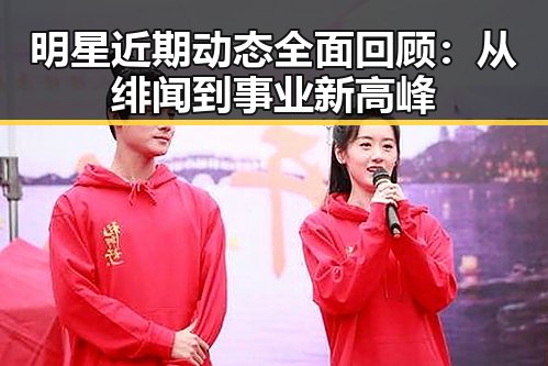 明星近期动态全面回顾：从绯闻到事业新高峰