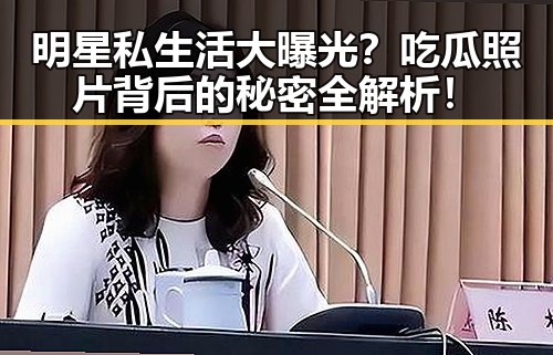 明星私生活大曝光？吃瓜照片背后的秘密全解析！