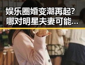 娱乐圈婚变潮再起？哪对明星夫妻可能面临离婚风波引热议🔥